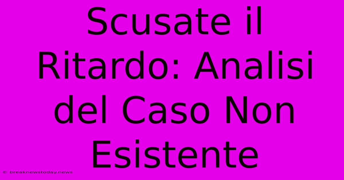 Scusate Il Ritardo: Analisi Del Caso Non Esistente 