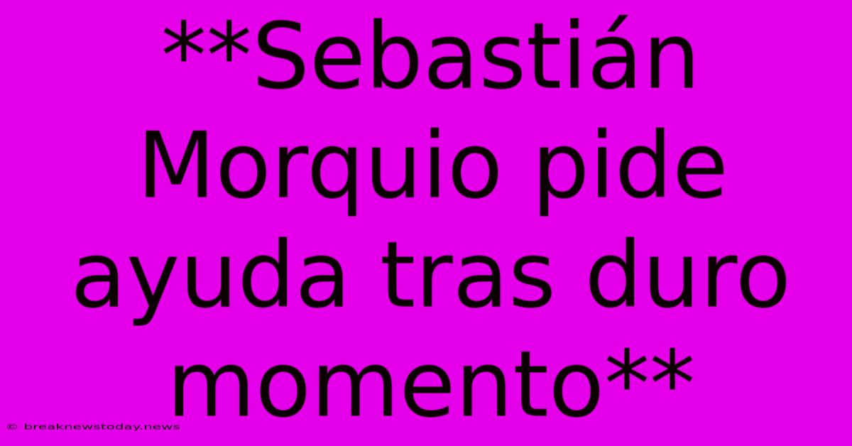 **Sebastián Morquio Pide Ayuda Tras Duro Momento**