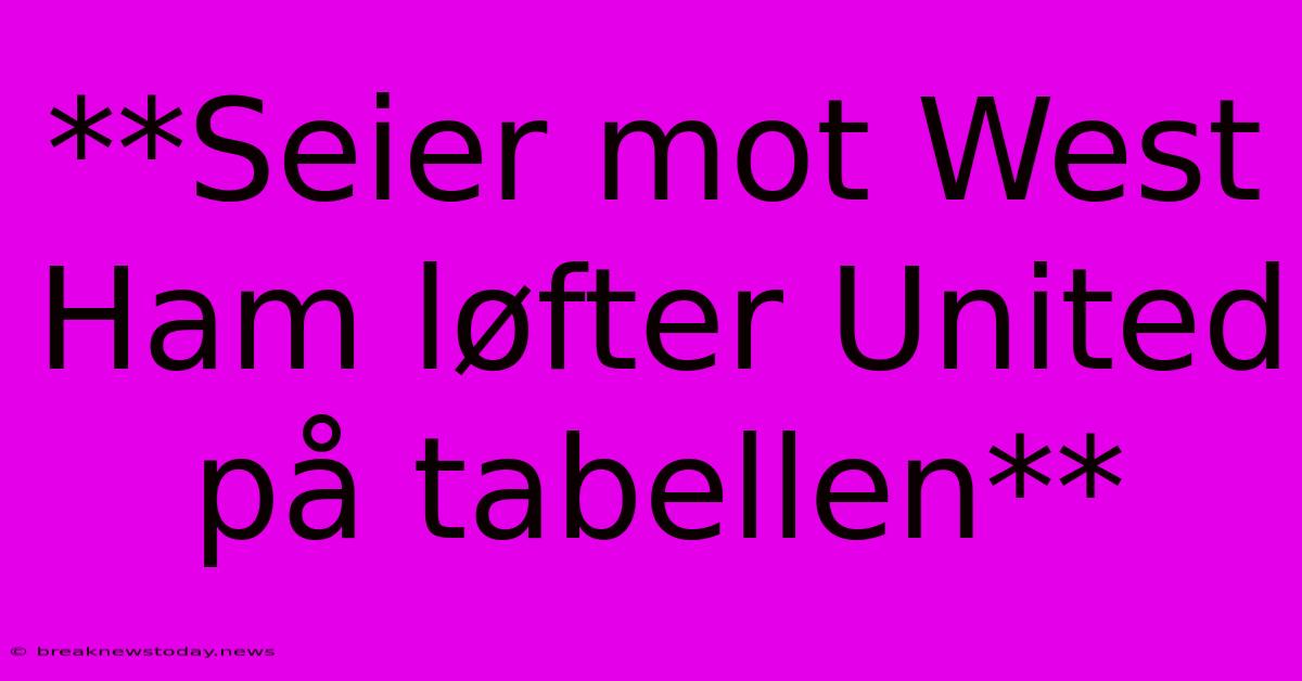 **Seier Mot West Ham Løfter United På Tabellen**