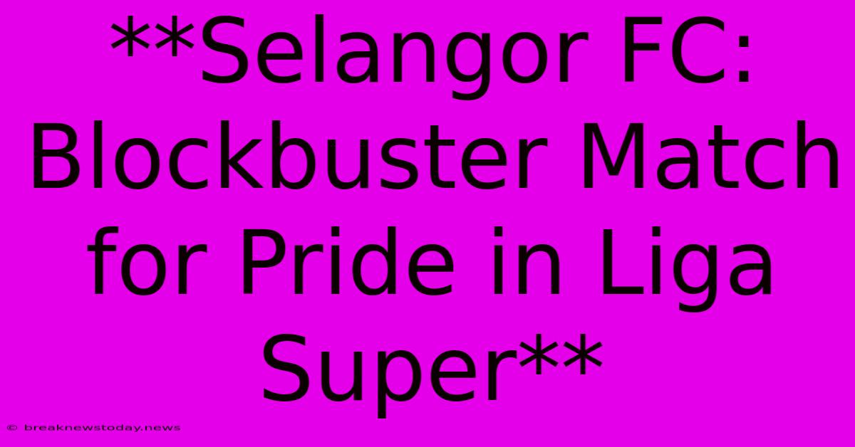 **Selangor FC: Blockbuster Match For Pride In Liga Super**