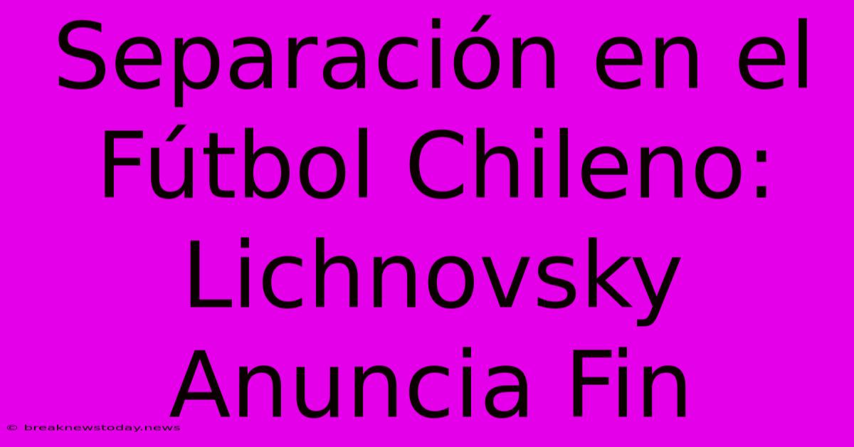 Separación En El Fútbol Chileno: Lichnovsky Anuncia Fin