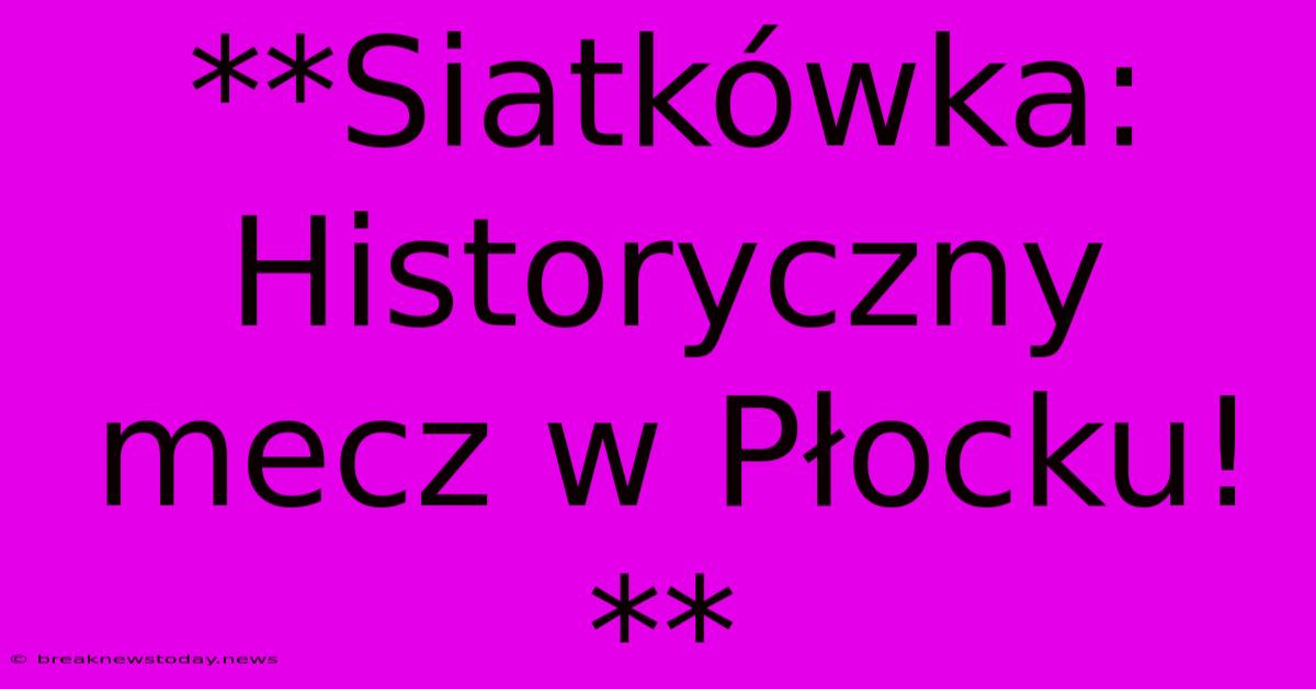 **Siatkówka: Historyczny Mecz W Płocku!**