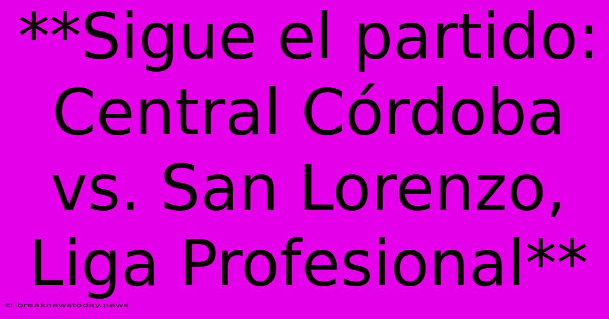 **Sigue El Partido: Central Córdoba Vs. San Lorenzo, Liga Profesional**