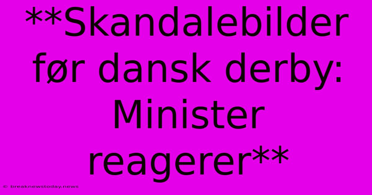 **Skandalebilder Før Dansk Derby: Minister Reagerer**