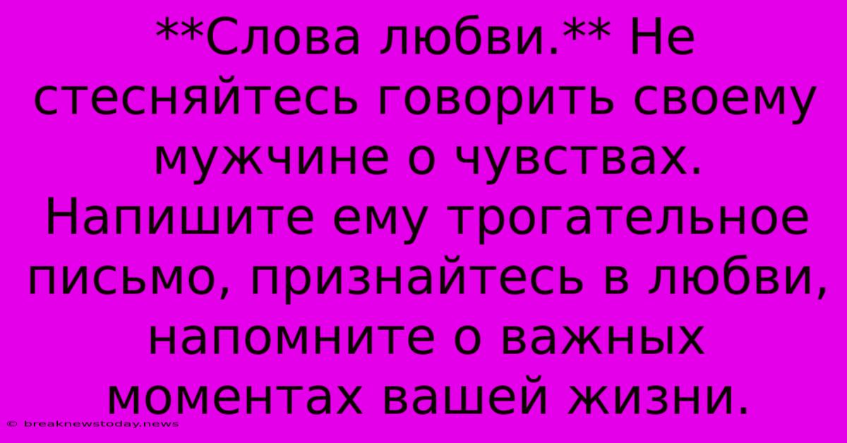 **Слова Любви.** Не Стесняйтесь Говорить Своему Мужчине О Чувствах.  Напишите Ему Трогательное Письмо, Признайтесь В Любви, Напомните О Важных Моментах Вашей Жизни.