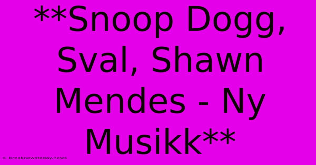 **Snoop Dogg, Sval, Shawn Mendes - Ny Musikk**