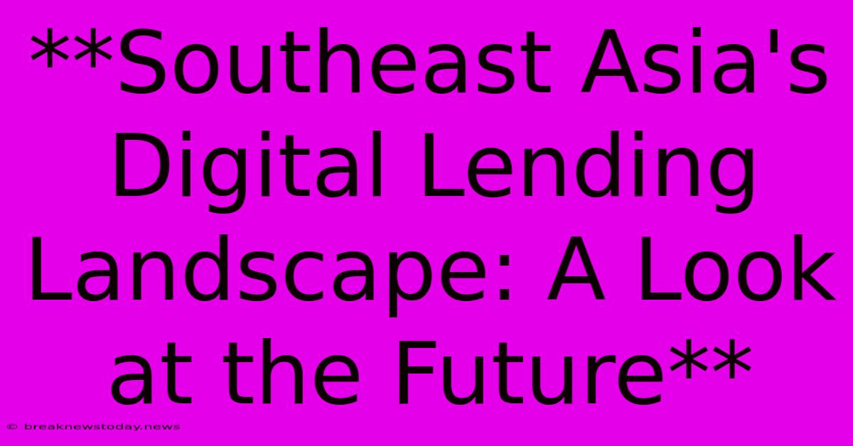 **Southeast Asia's Digital Lending Landscape: A Look At The Future** 