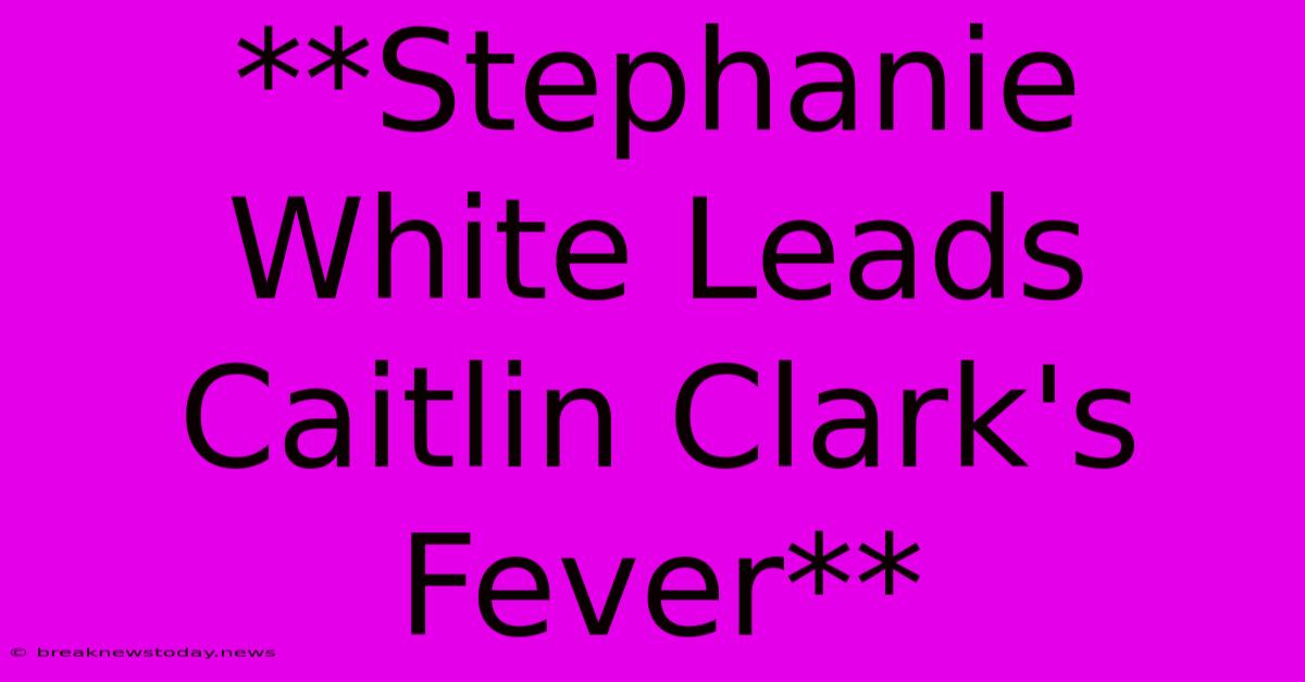 **Stephanie White Leads Caitlin Clark's Fever** 