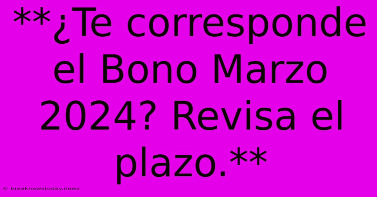 **¿Te Corresponde El Bono Marzo 2024? Revisa El Plazo.**