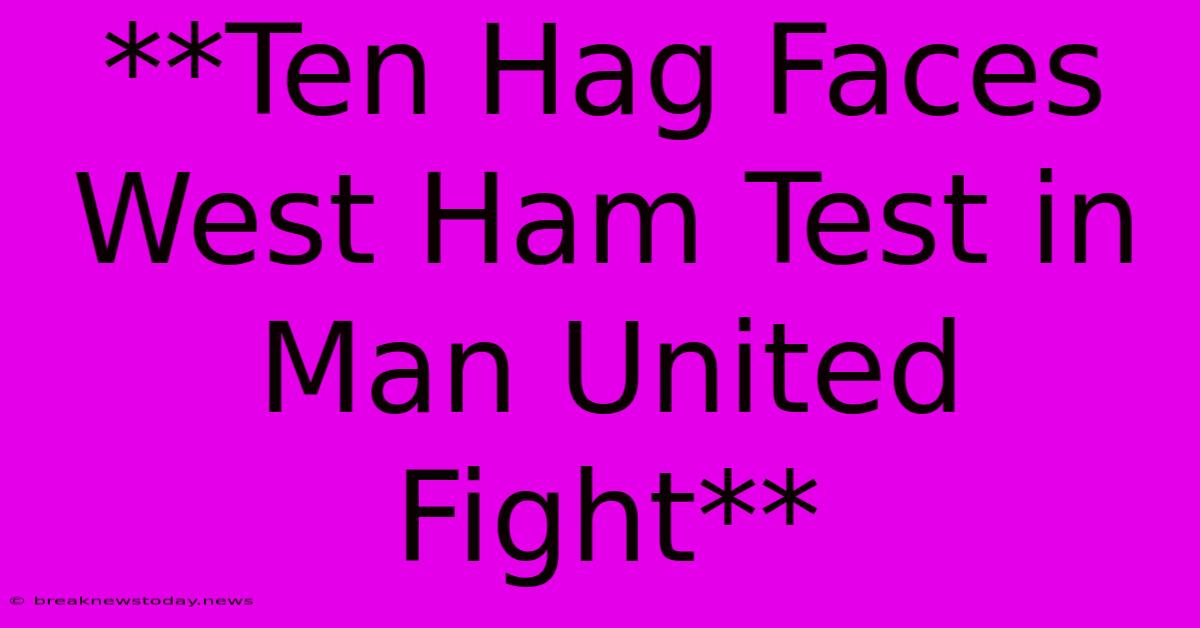 **Ten Hag Faces West Ham Test In Man United Fight**