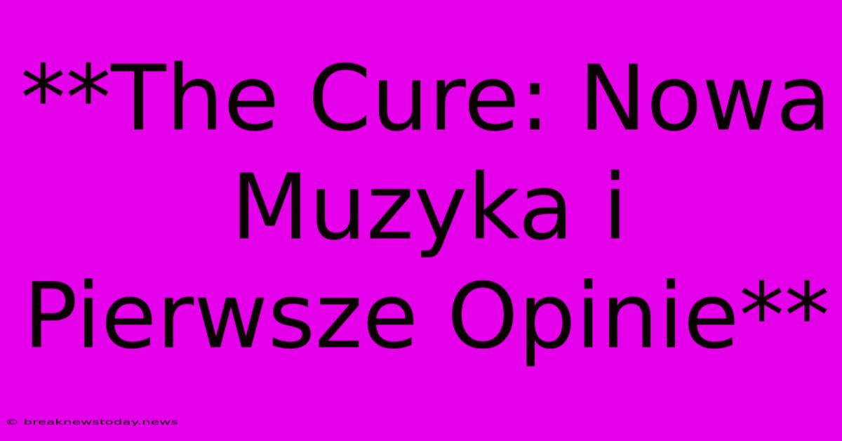 **The Cure: Nowa Muzyka I Pierwsze Opinie**