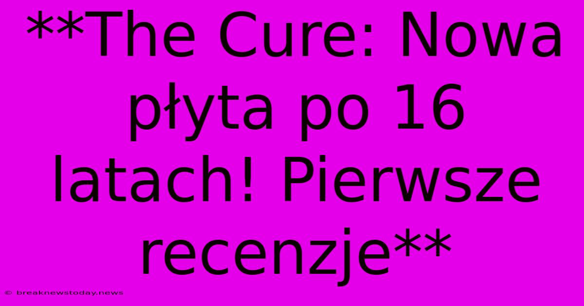 **The Cure: Nowa Płyta Po 16 Latach! Pierwsze Recenzje**