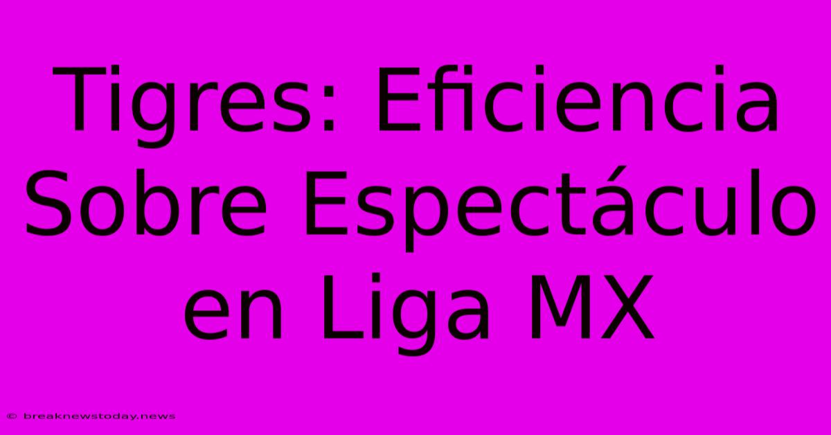 Tigres: Eficiencia Sobre Espectáculo En Liga MX