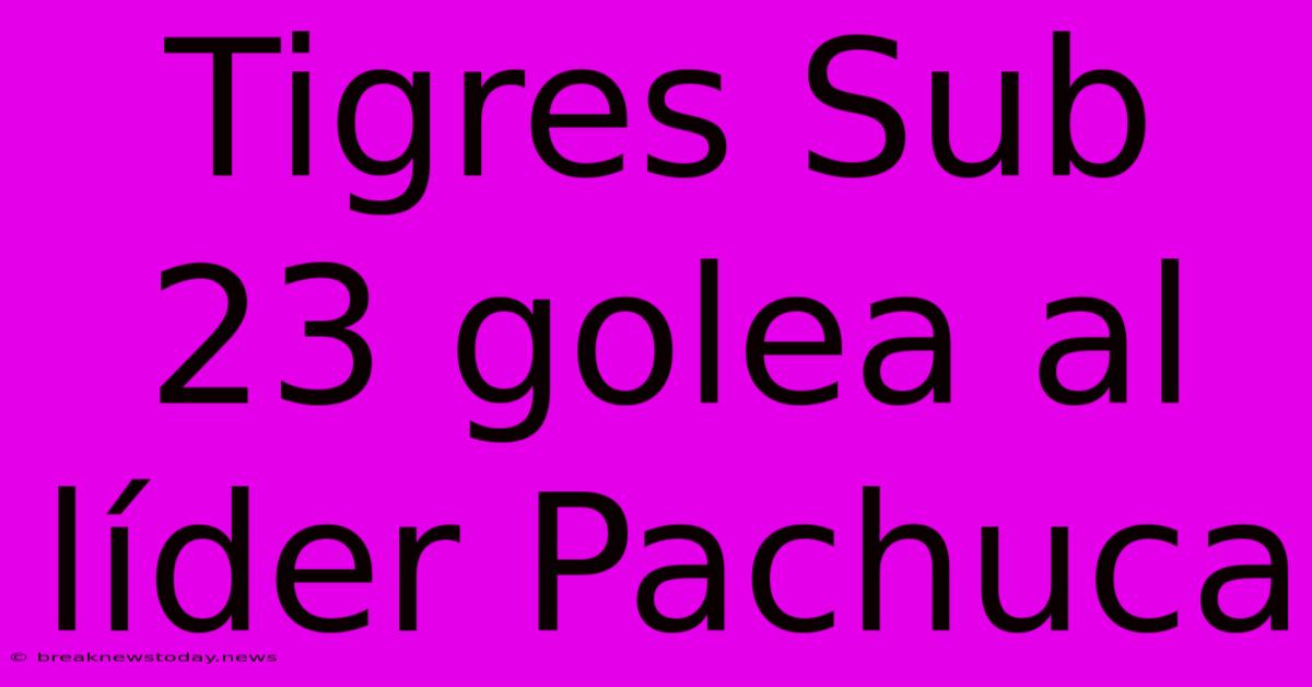 Tigres Sub 23 Golea Al Líder Pachuca