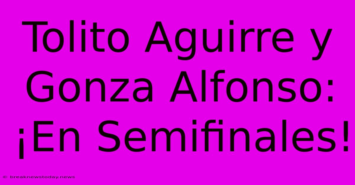 Tolito Aguirre Y Gonza Alfonso: ¡En Semifinales!