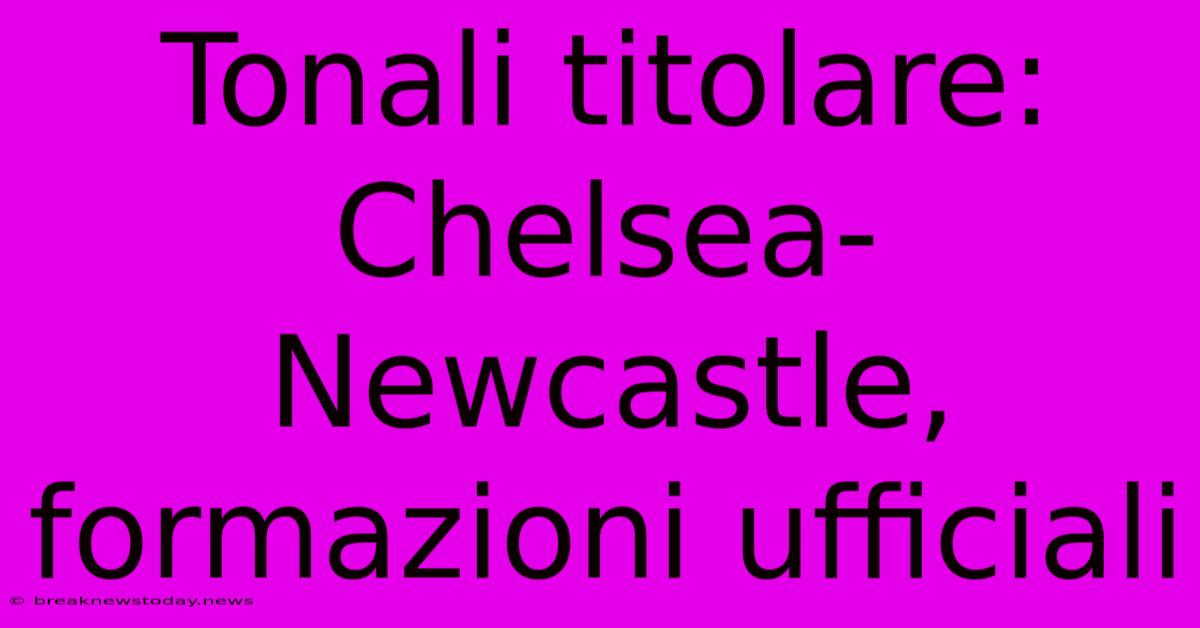 Tonali Titolare: Chelsea-Newcastle, Formazioni Ufficiali