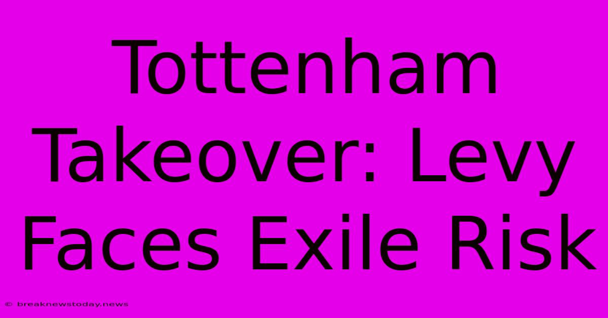 Tottenham Takeover: Levy Faces Exile Risk