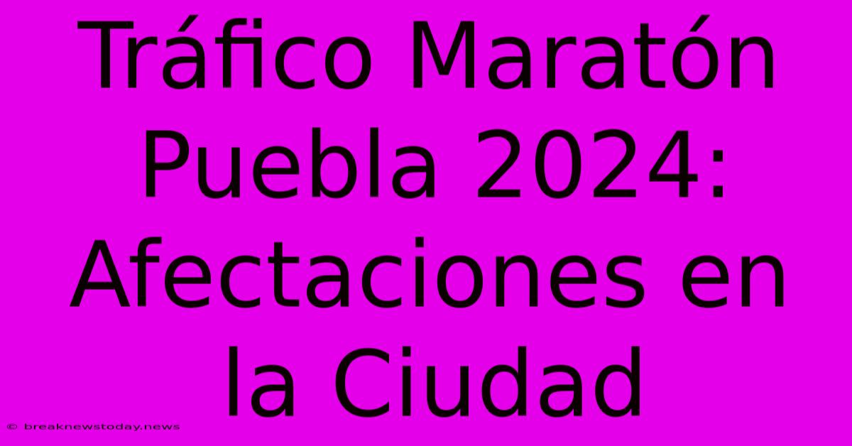 Tráfico Maratón Puebla 2024: Afectaciones En La Ciudad