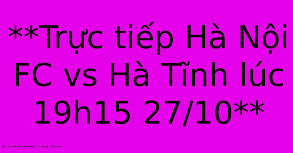 **Trực Tiếp Hà Nội FC Vs Hà Tĩnh Lúc 19h15 27/10**