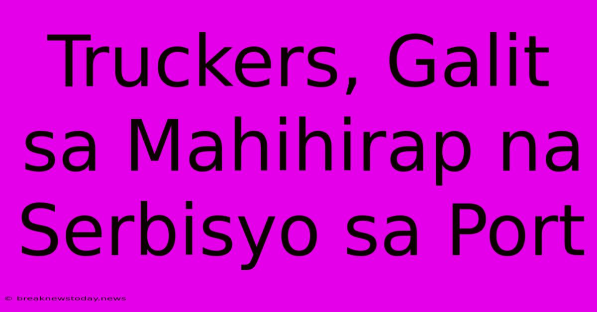 Truckers, Galit Sa Mahihirap Na Serbisyo Sa Port 