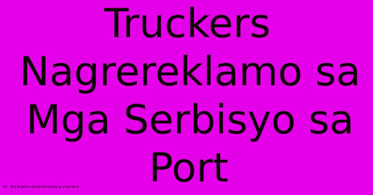 Truckers Nagrereklamo Sa Mga Serbisyo Sa Port