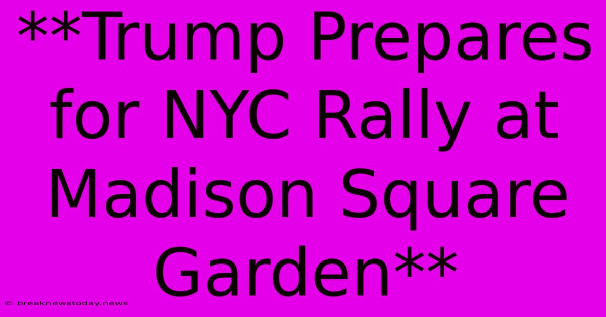 **Trump Prepares For NYC Rally At Madison Square Garden**