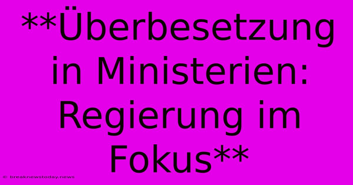 **Überbesetzung In Ministerien: Regierung Im Fokus**