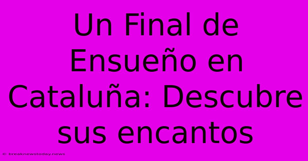 Un Final De Ensueño En Cataluña: Descubre Sus Encantos