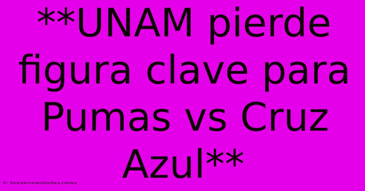 **UNAM Pierde Figura Clave Para Pumas Vs Cruz Azul**