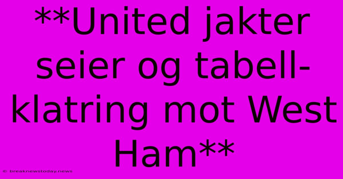 **United Jakter Seier Og Tabell-klatring Mot West Ham**