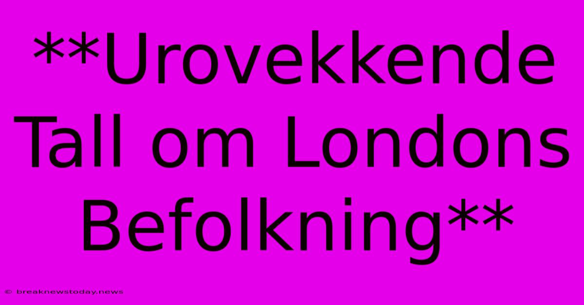 **Urovekkende Tall Om Londons Befolkning** 