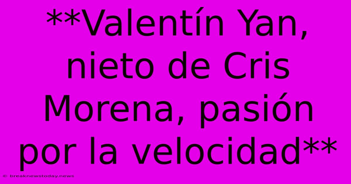 **Valentín Yan, Nieto De Cris Morena, Pasión Por La Velocidad**