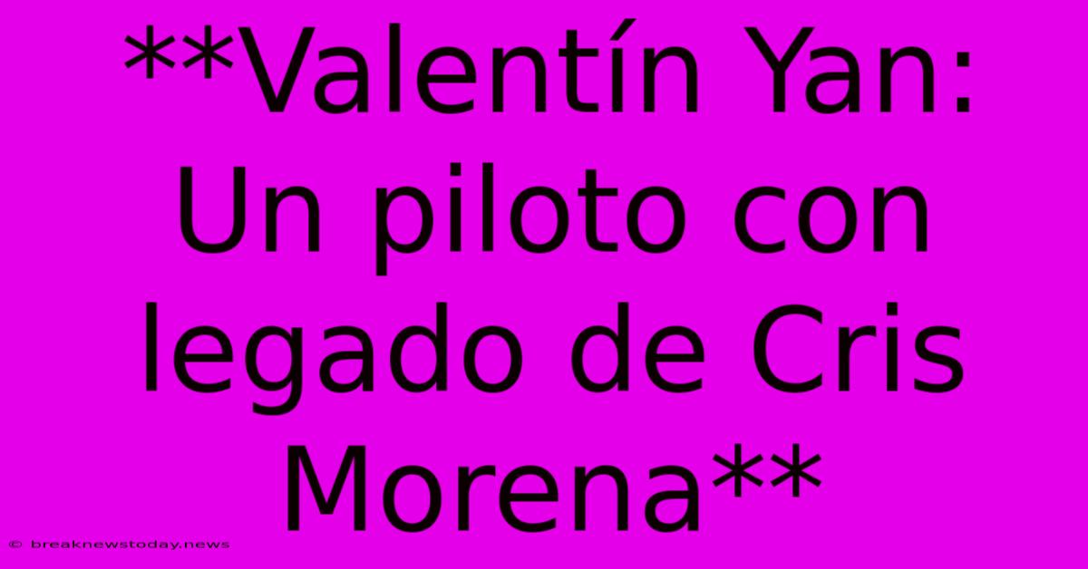 **Valentín Yan: Un Piloto Con Legado De Cris Morena** 