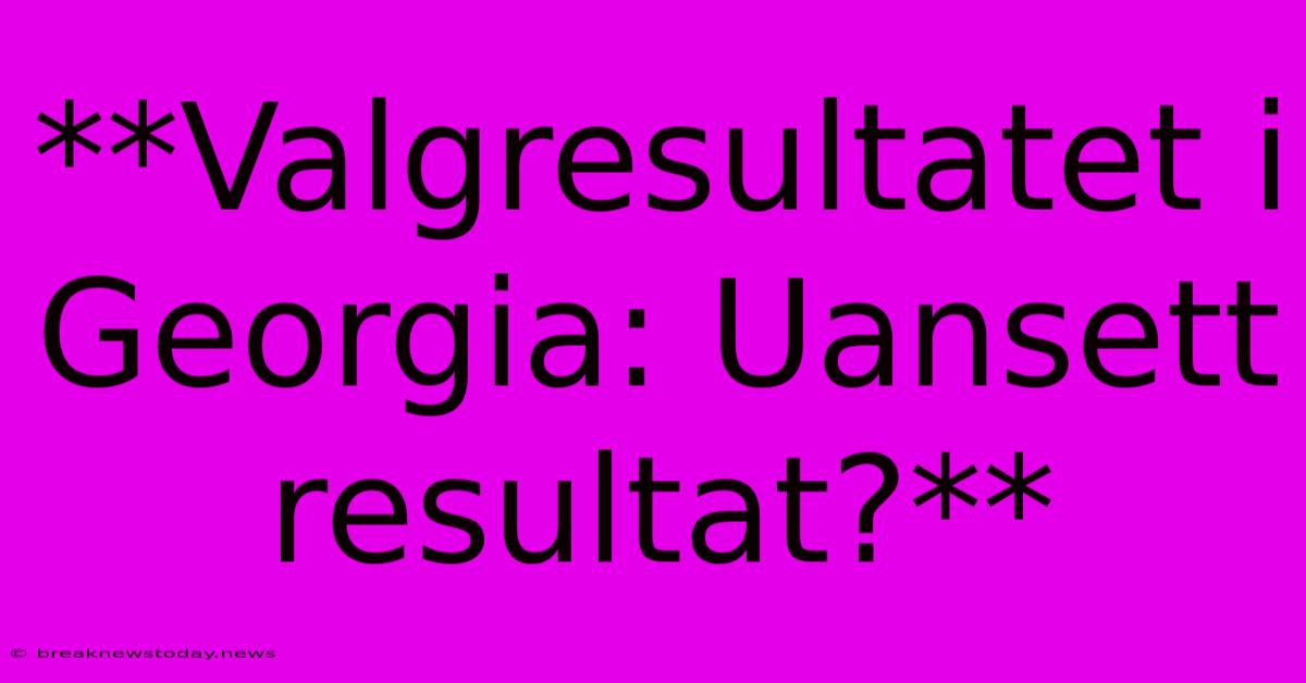 **Valgresultatet I Georgia: Uansett Resultat?**