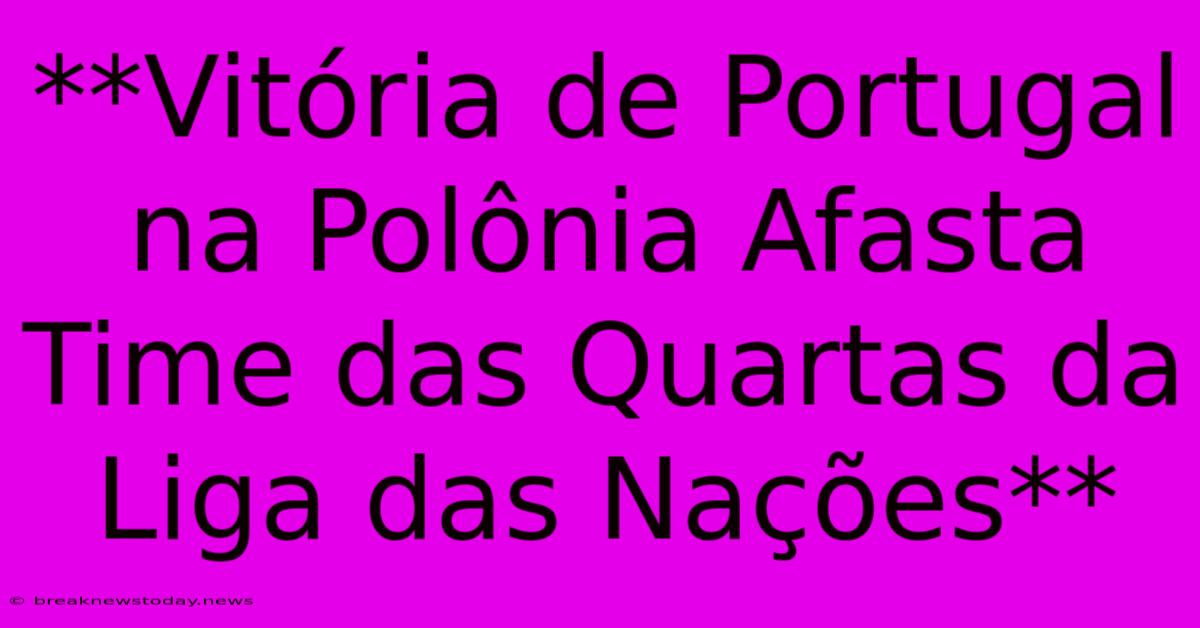 **Vitória De Portugal Na Polônia Afasta Time Das Quartas Da Liga Das Nações**