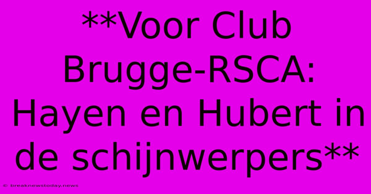 **Voor Club Brugge-RSCA: Hayen En Hubert In De Schijnwerpers**