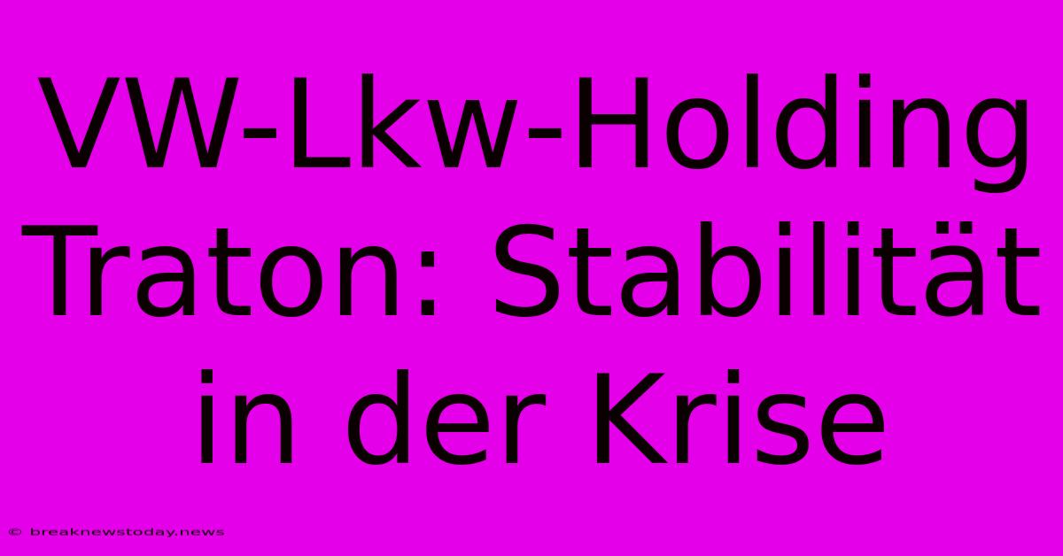 VW-Lkw-Holding Traton: Stabilität In Der Krise