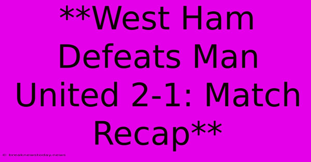 **West Ham Defeats Man United 2-1: Match Recap**