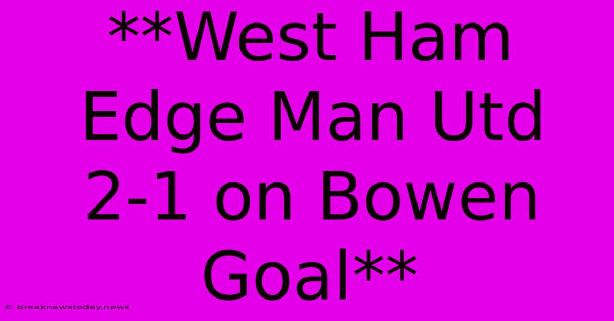 **West Ham Edge Man Utd 2-1 On Bowen Goal**