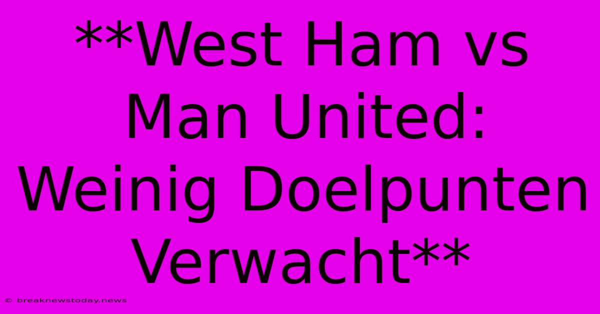 **West Ham Vs Man United: Weinig Doelpunten Verwacht**