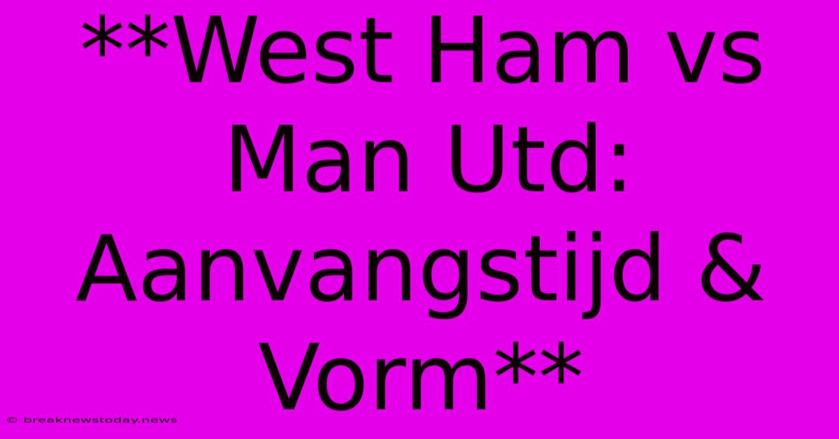 **West Ham Vs Man Utd: Aanvangstijd & Vorm**