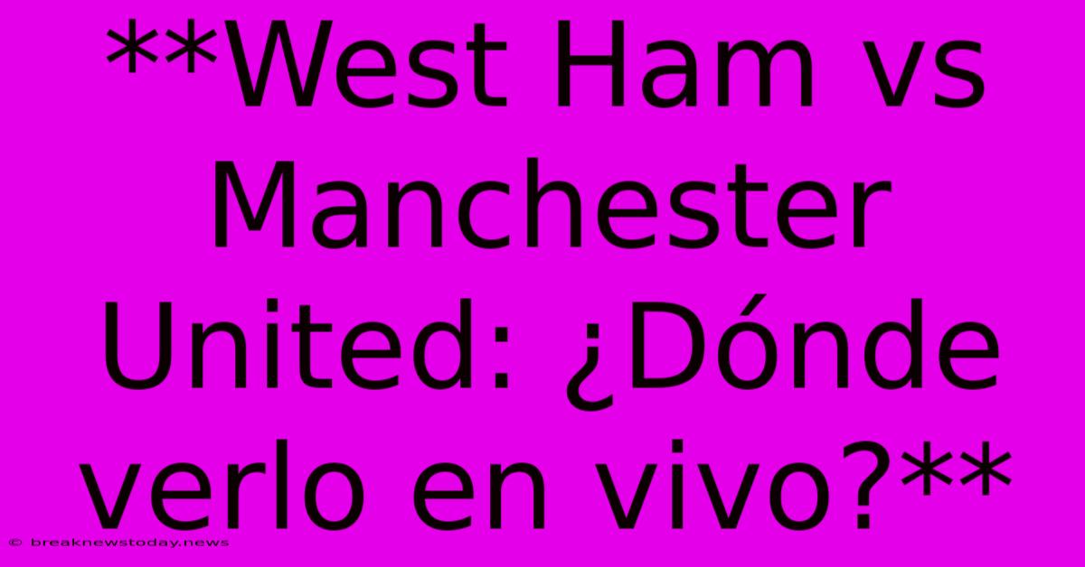 **West Ham Vs Manchester United: ¿Dónde Verlo En Vivo?** 