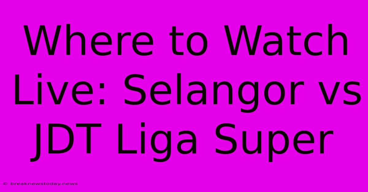 Where To Watch Live: Selangor Vs JDT Liga Super 