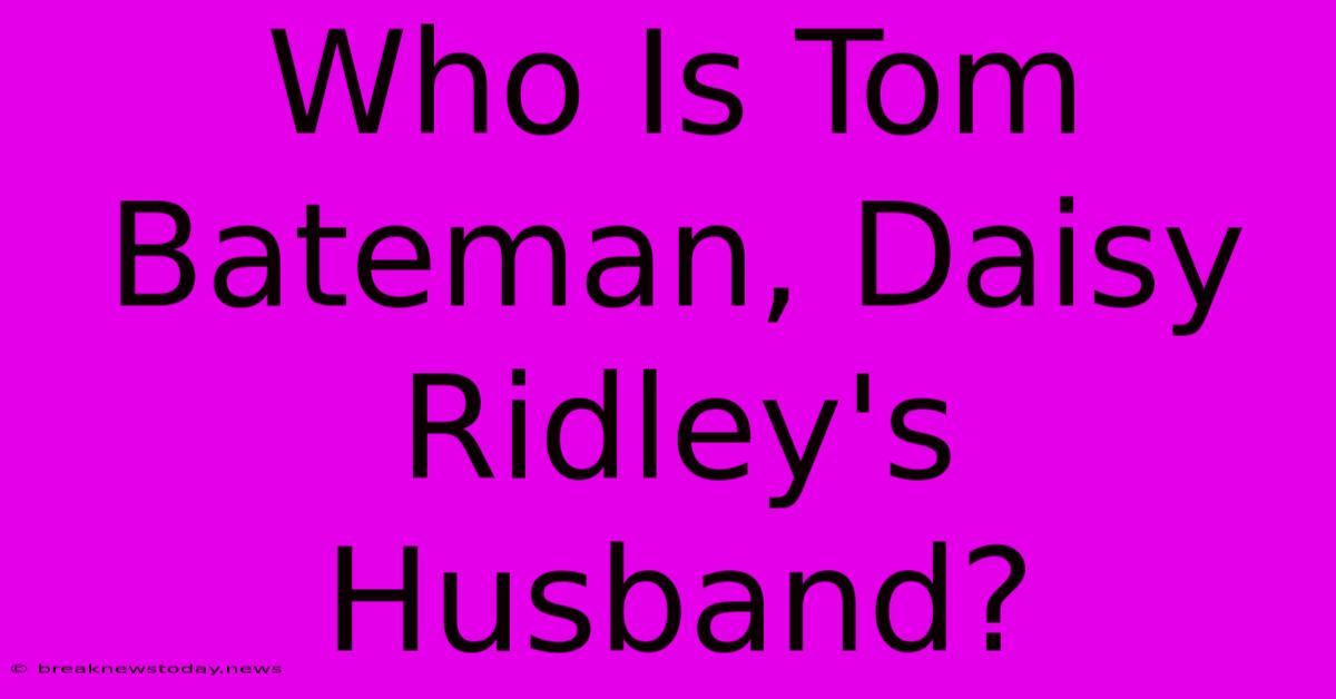 Who Is Tom Bateman, Daisy Ridley's Husband?